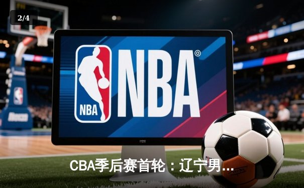 CBA季后赛首轮：辽宁男篮逆转广东，赵继伟关键三分锁定胜局 - 2