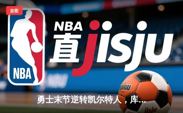 勇士末节逆转凯尔特人，库里37分助球队夺季后赛关键胜利