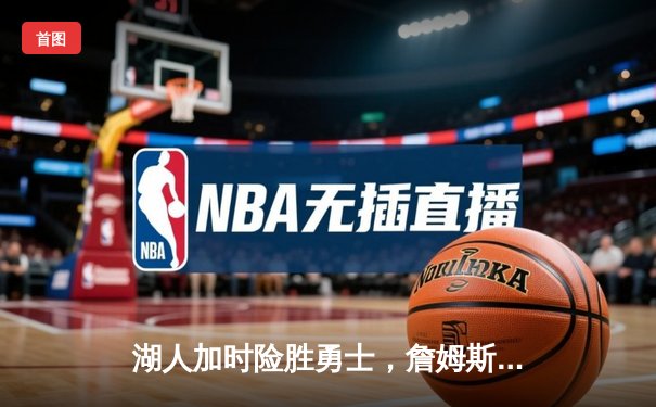 湖人加时险胜勇士，詹姆斯关键三分锁定胜局