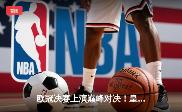 欧冠决赛上演巅峰对决！皇家马德里2-1力克多特蒙德，维尼修斯绝杀建功