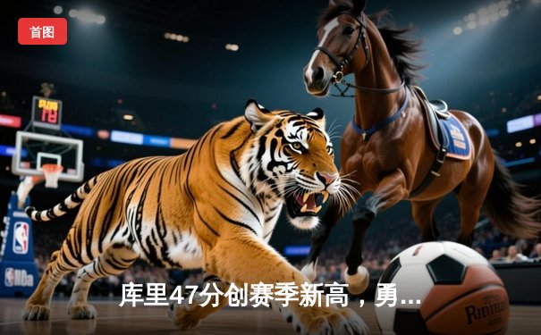 库里47分创赛季新高，勇士加时险胜国王迎三连胜